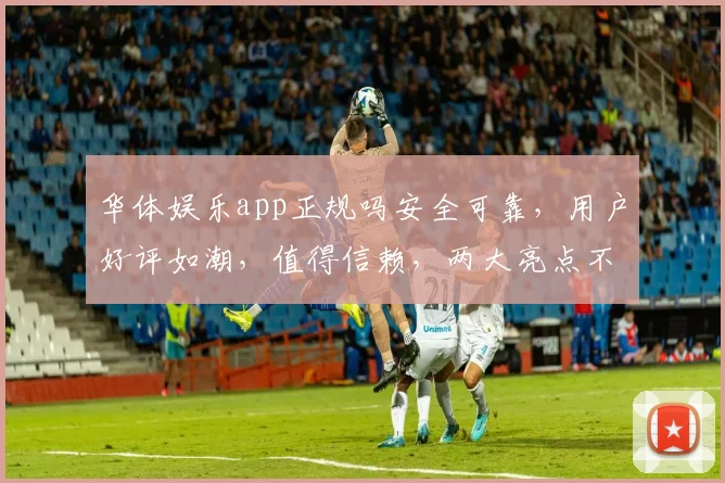 华体娱乐app正规吗安全可靠，用户好评如潮，值得信赖，两大亮点不容错过