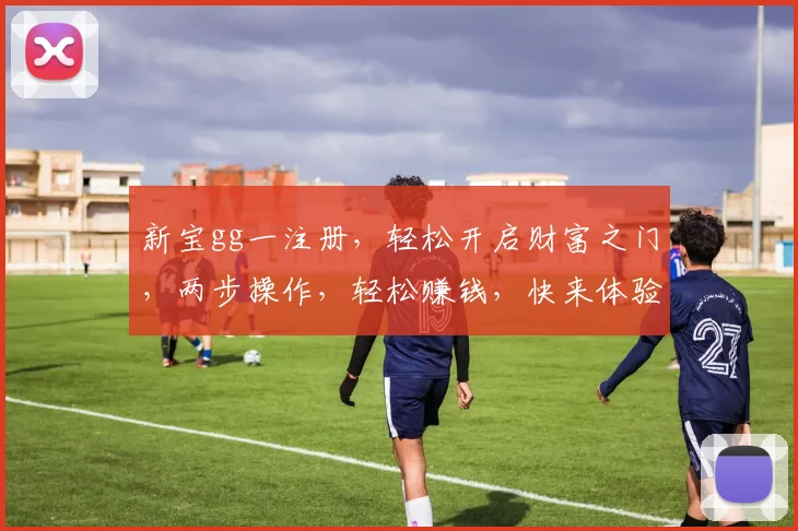 新宝gg一注册，轻松开启财富之门，两步操作，轻松赚钱，快来体验
