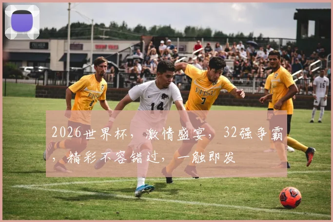 2026世界杯，激情盛宴，32强争霸，精彩不容错过，一触即发