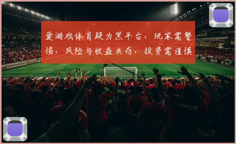 爱游戏体育疑为黑平台，玩家需警惕，风险与收益共存，投资需谨慎，小心陷阱。
