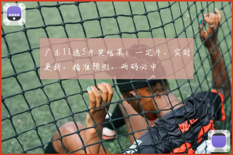 广东11选5开奖结果，一定牛，实时更新，精准预测，两码必中