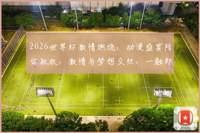 2026世界杯激情燃烧，动漫盛宴陪你狂欢，激情与梦想交织，一触即发