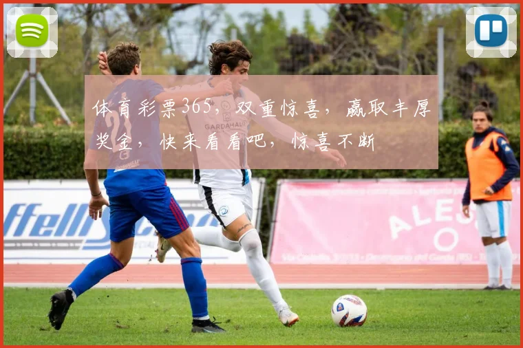 体育彩票365，双重惊喜，赢取丰厚奖金，快来看看吧，惊喜不断