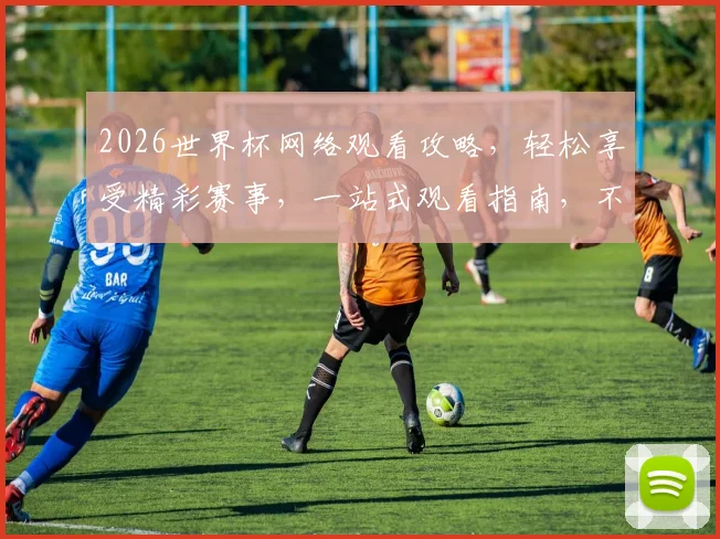 2026世界杯网络观看攻略，轻松享受精彩赛事，一站式观看指南，不容错过