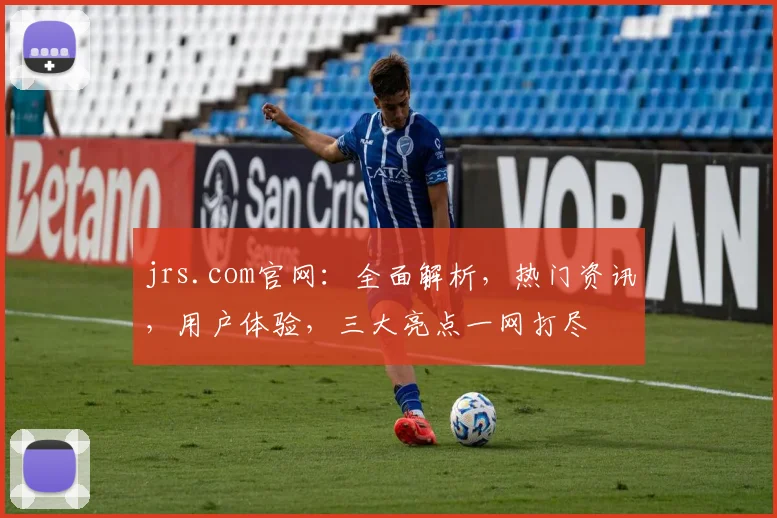 jrs.com官网：全面解析，热门资讯，用户体验，三大亮点一网打尽