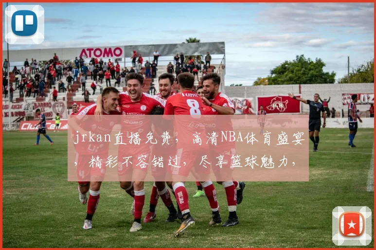 jrkan直播免费，高清NBA体育盛宴，精彩不容错过，尽享篮球魅力，三重惊喜等你来