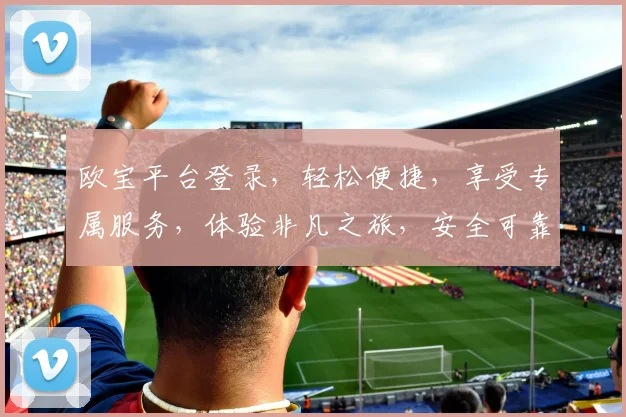欧宝平台登录，轻松便捷，享受专属服务，体验非凡之旅，安全可靠，不容错过