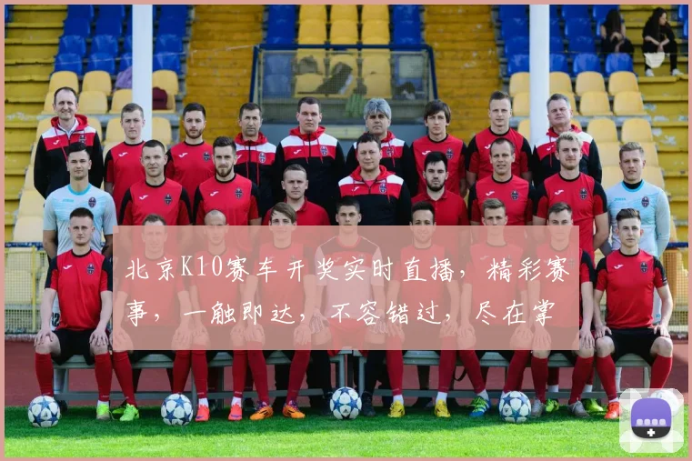 北京K10赛车开奖实时直播，精彩赛事，一触即达，不容错过，尽在掌握