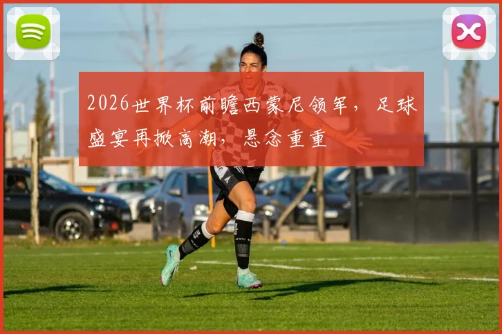 2026世界杯前瞻西蒙尼领军，足球盛宴再掀高潮，悬念重重
