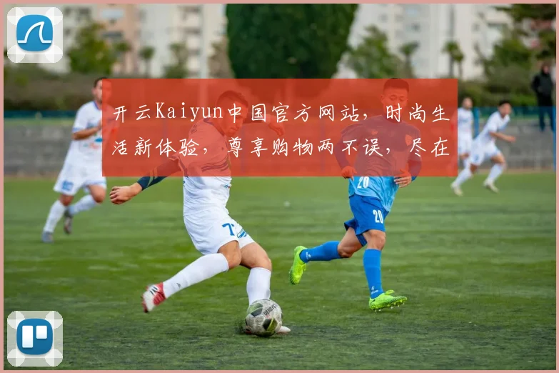 开云Kaiyun中国官方网站，时尚生活新体验，尊享购物两不误，尽在Kaiyun官网